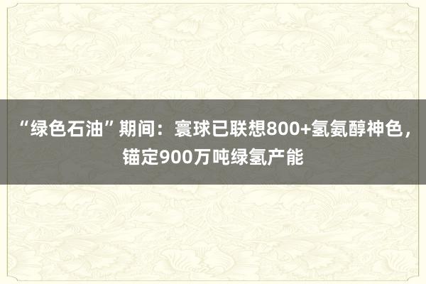 “绿色石油”期间：寰球已联想800+氢氨醇神色，锚定900万吨绿氢产能